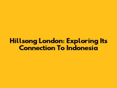 Hillsong London: Exploring Its Connection To Indonesia