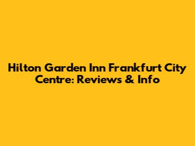Hilton Garden Inn Frankfurt City Centre: Reviews & Info