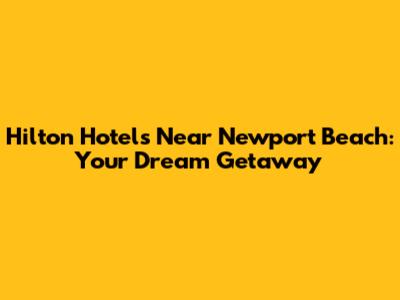 Hilton Hotels Near Newport Beach: Your Dream Getaway