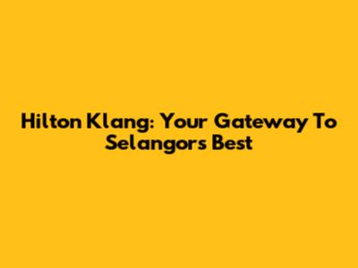 Hilton Klang: Your Gateway To Selangor's Best