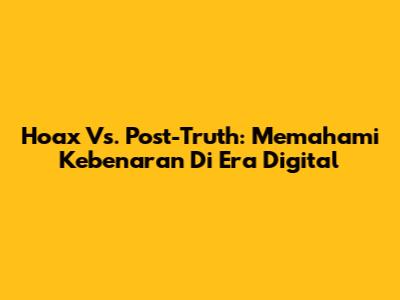 Hoax Vs. Post-Truth: Memahami Kebenaran Di Era Digital