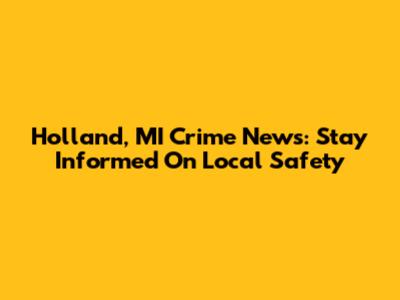 Holland, MI Crime News: Stay Informed On Local Safety