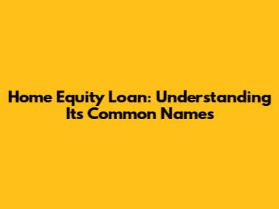 Home Equity Loan: Understanding Its Common Names