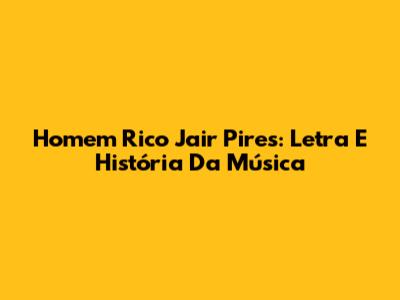 Homem Rico Jair Pires: Letra E História Da Música
