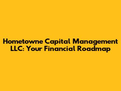 Hometowne Capital Management LLC: Your Financial Roadmap