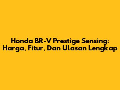 Honda BR-V Prestige Sensing: Harga, Fitur, Dan Ulasan Lengkap