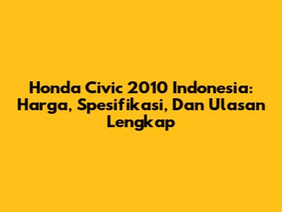 Honda Civic 2010 Indonesia: Harga, Spesifikasi, Dan Ulasan Lengkap