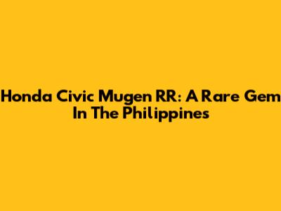 Honda Civic Mugen RR: A Rare Gem In The Philippines