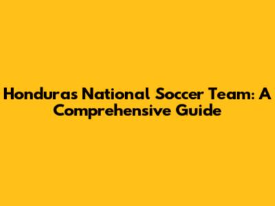 Honduras National Soccer Team: A Comprehensive Guide