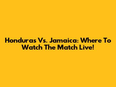 Honduras Vs. Jamaica: Where To Watch The Match Live!