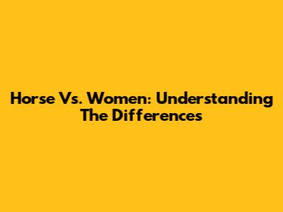 Horse Vs. Women: Understanding The Differences