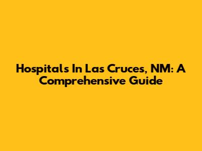 Hospitals In Las Cruces, NM: A Comprehensive Guide