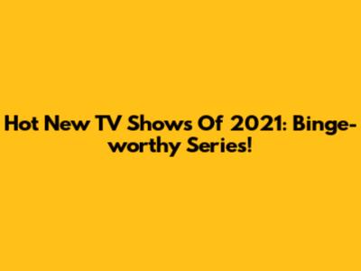 Hot New TV Shows Of 2021: Binge-worthy Series!