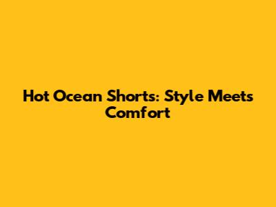 Hot Ocean Shorts: Style Meets Comfort