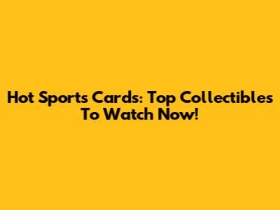 Hot Sports Cards: Top Collectibles To Watch Now!