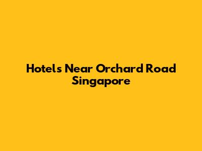 Hotels Near Orchard Road Singapore