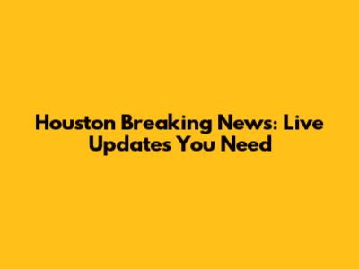 Houston Breaking News: Live Updates You Need