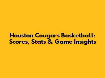 Houston Cougars Basketball: Scores, Stats & Game Insights