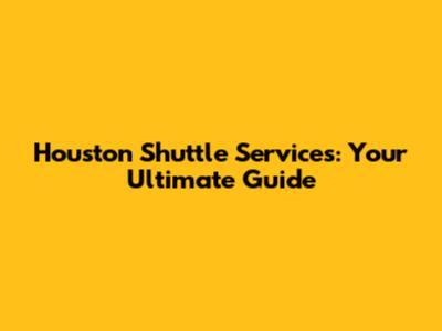 Houston Shuttle Services: Your Ultimate Guide