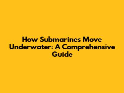 How Submarines Move Underwater: A Comprehensive Guide