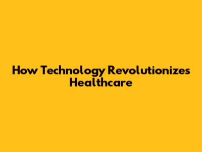 How Technology Revolutionizes Healthcare