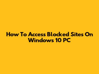 How To Access Blocked Sites On Windows 10 PC
