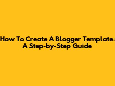 How To Create A Blogger Template: A Step-by-Step Guide