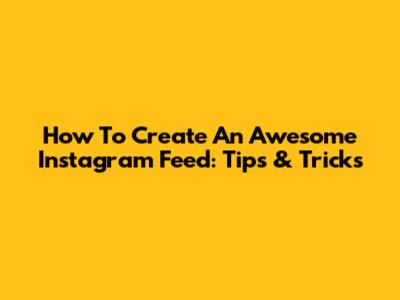 How To Create An Awesome Instagram Feed: Tips & Tricks