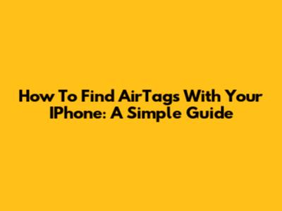 How To Find AirTags With Your IPhone: A Simple Guide