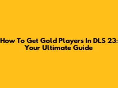 How To Get Gold Players In DLS 23: Your Ultimate Guide
