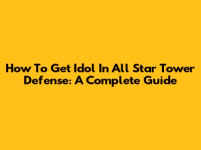 How To Get Idol In All Star Tower Defense: A Complete Guide
