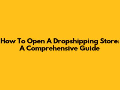 How To Open A Dropshipping Store: A Comprehensive Guide