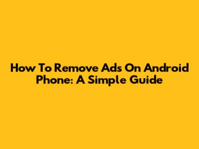 How To Remove Ads On Android Phone: A Simple Guide