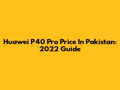 Huawei P40 Pro Price In Pakistan: 2022 Guide