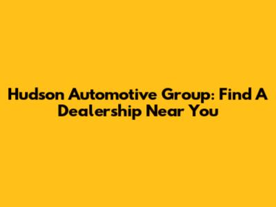 Hudson Automotive Group: Find A Dealership Near You
