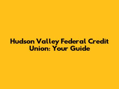 Hudson Valley Federal Credit Union: Your Guide