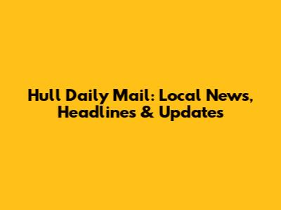 Hull Daily Mail: Local News, Headlines & Updates