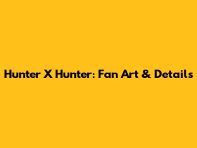 Hunter X Hunter: Fan Art & Details