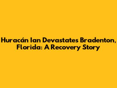 Huracán Ian Devastates Bradenton, Florida: A Recovery Story
