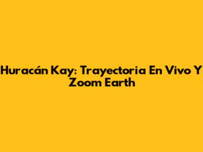 Huracán Kay: Trayectoria En Vivo Y Zoom Earth