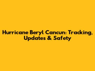 Hurricane Beryl Cancun: Tracking, Updates & Safety