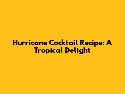 Hurricane Cocktail Recipe: A Tropical Delight
