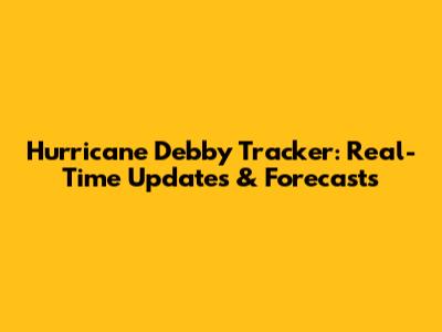 Hurricane Debby Tracker: Real-Time Updates & Forecasts