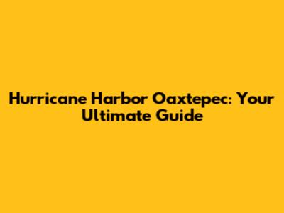 Hurricane Harbor Oaxtepec: Your Ultimate Guide