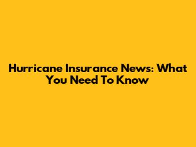Hurricane Insurance News: What You Need To Know