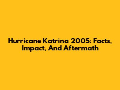 Hurricane Katrina 2005: Facts, Impact, And Aftermath