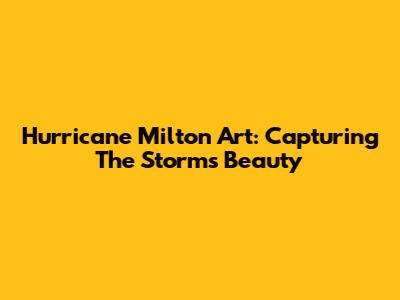 Hurricane Milton Art: Capturing The Storm's Beauty
