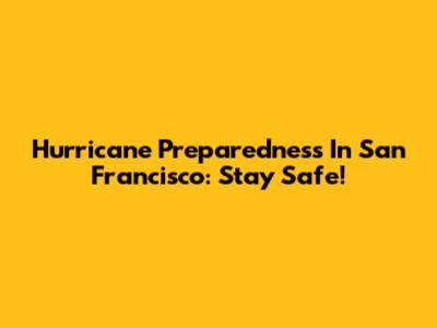 Hurricane Preparedness In San Francisco: Stay Safe!