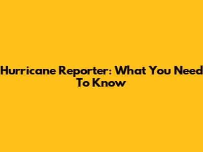 Hurricane Reporter: What You Need To Know