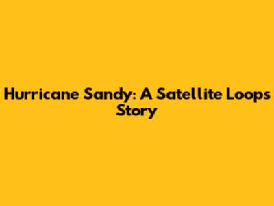 Hurricane Sandy: A Satellite Loop's Story